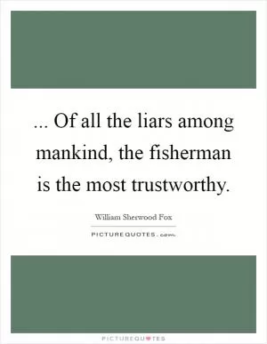 ... Of all the liars among mankind, the fisherman is the most trustworthy Picture Quote #1