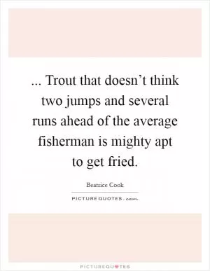 ... Trout that doesn’t think two jumps and several runs ahead of the average fisherman is mighty apt to get fried Picture Quote #1