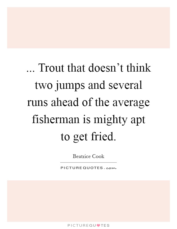 ... Trout that doesn't think two jumps and several runs ahead of the average fisherman is mighty apt to get fried Picture Quote #1