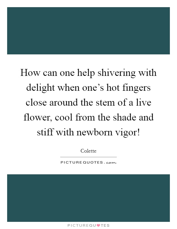 How can one help shivering with delight when one's hot fingers close around the stem of a live flower, cool from the shade and stiff with newborn vigor! Picture Quote #1