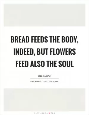 Bread feeds the body, indeed, but flowers feed also the soul Picture Quote #1