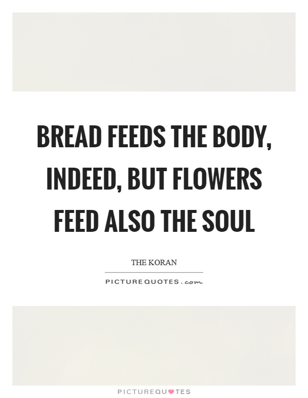 Bread feeds the body, indeed, but flowers feed also the soul Picture Quote #1