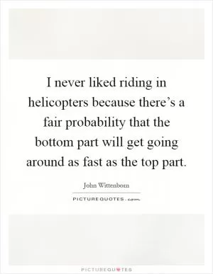 I never liked riding in helicopters because there’s a fair probability that the bottom part will get going around as fast as the top part Picture Quote #1