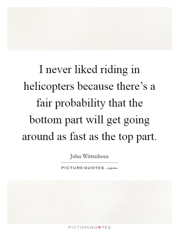 I never liked riding in helicopters because there's a fair probability that the bottom part will get going around as fast as the top part Picture Quote #1