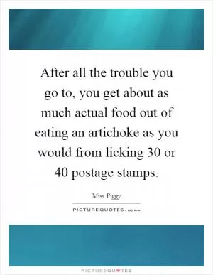 After all the trouble you go to, you get about as much actual food out of eating an artichoke as you would from licking 30 or 40 postage stamps Picture Quote #1