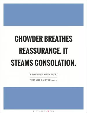 Chowder breathes reassurance. It steams consolation Picture Quote #1