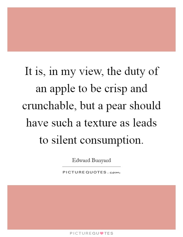 It is, in my view, the duty of an apple to be crisp and crunchable, but a pear should have such a texture as leads to silent consumption Picture Quote #1