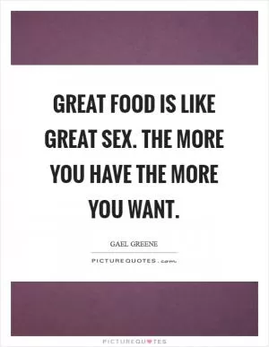 Great food is like great sex. The more you have the more you want Picture Quote #1