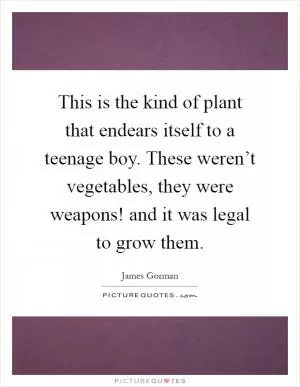 This is the kind of plant that endears itself to a teenage boy. These weren’t vegetables, they were weapons! and it was legal to grow them Picture Quote #1