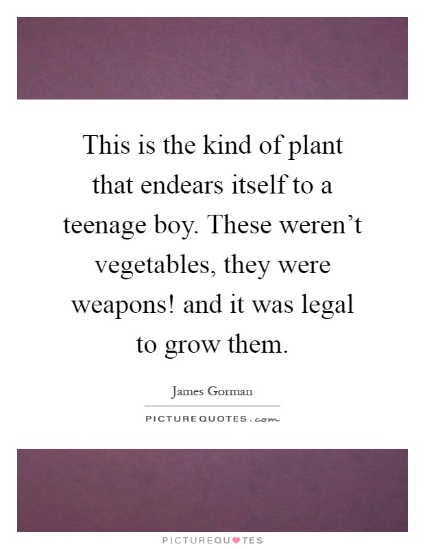 This is the kind of plant that endears itself to a teenage boy. These weren't vegetables, they were weapons! and it was legal to grow them Picture Quote #1
