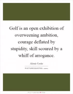 Golf is an open exhibition of overweening ambition, courage deflated by stupidity, skill scoured by a whiff of arrogance Picture Quote #1