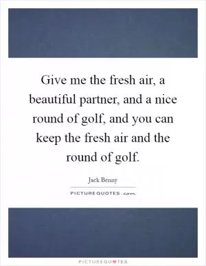 Give me the fresh air, a beautiful partner, and a nice round of golf, and you can keep the fresh air and the round of golf Picture Quote #1