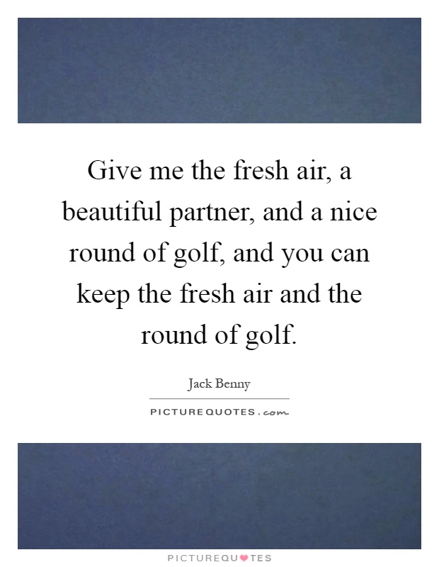 Give me the fresh air, a beautiful partner, and a nice round of golf, and you can keep the fresh air and the round of golf Picture Quote #1