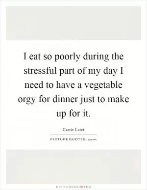 I eat so poorly during the stressful part of my day I need to have a vegetable orgy for dinner just to make up for it Picture Quote #1
