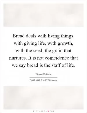 Bread deals with living things, with giving life, with growth, with the seed, the grain that nurtures. It is not coincidence that we say bread is the staff of life Picture Quote #1