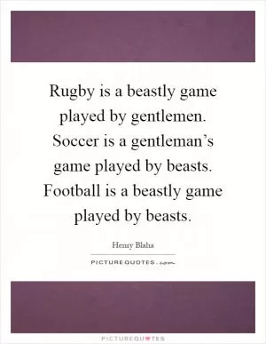 Rugby is a beastly game played by gentlemen. Soccer is a gentleman’s game played by beasts. Football is a beastly game played by beasts Picture Quote #1