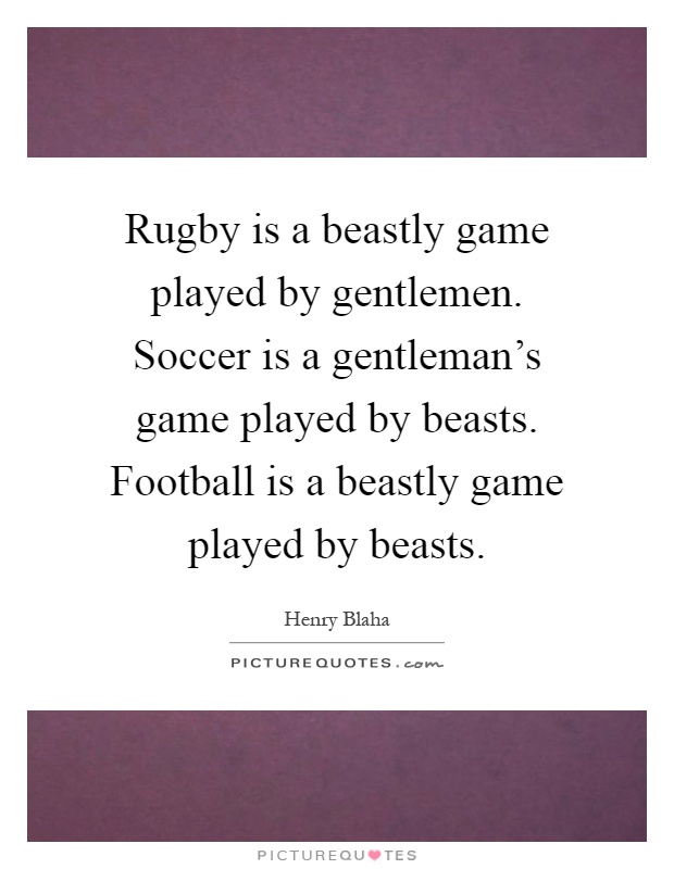 Rugby is a beastly game played by gentlemen. Soccer is a gentleman's game played by beasts. Football is a beastly game played by beasts Picture Quote #1
