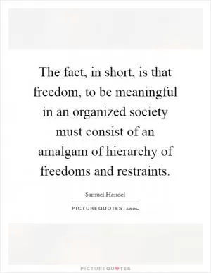 The fact, in short, is that freedom, to be meaningful in an organized society must consist of an amalgam of hierarchy of freedoms and restraints Picture Quote #1