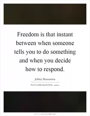 Freedom is that instant between when someone tells you to do something and when you decide how to respond Picture Quote #1