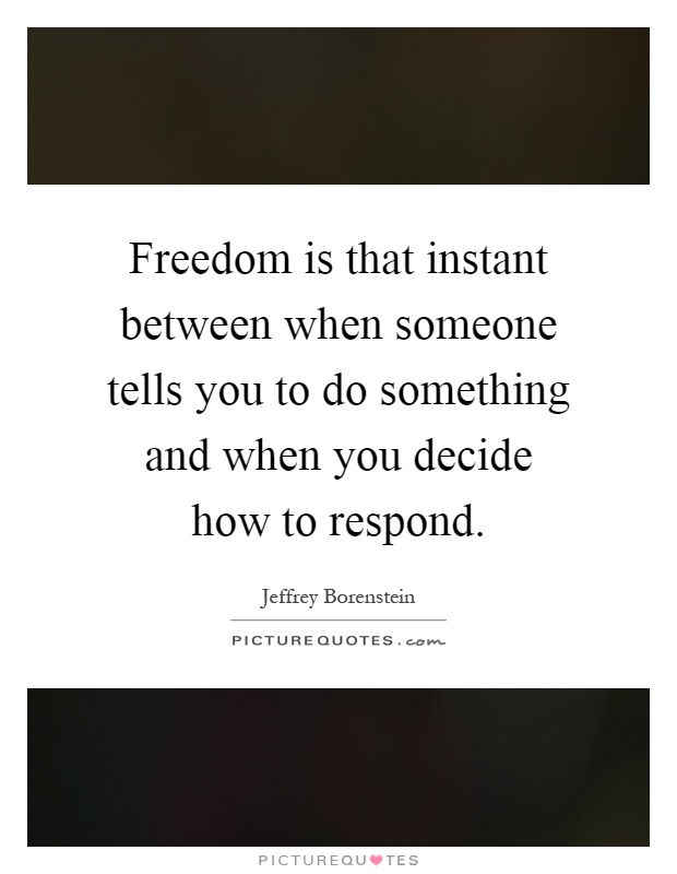 Freedom is that instant between when someone tells you to do something and when you decide how to respond Picture Quote #1