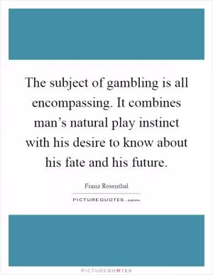 The subject of gambling is all encompassing. It combines man’s natural play instinct with his desire to know about his fate and his future Picture Quote #1