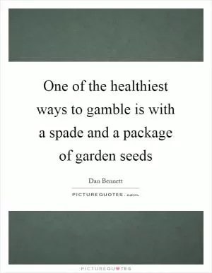 One of the healthiest ways to gamble is with a spade and a package of garden seeds Picture Quote #1