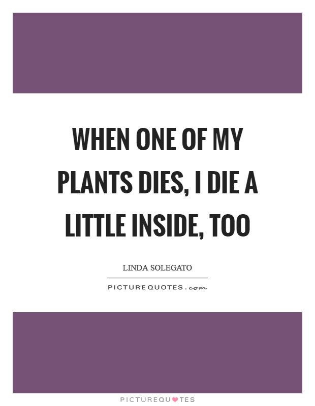 When one of my plants dies, I die a little inside, too Picture Quote #1