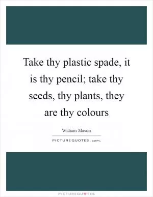 Take thy plastic spade, it is thy pencil; take thy seeds, thy plants, they are thy colours Picture Quote #1