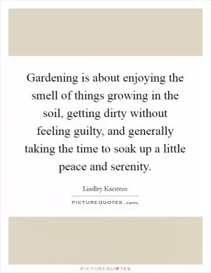 Gardening is about enjoying the smell of things growing in the soil, getting dirty without feeling guilty, and generally taking the time to soak up a little peace and serenity Picture Quote #1