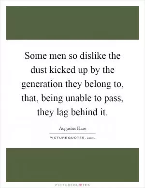 Some men so dislike the dust kicked up by the generation they belong to, that, being unable to pass, they lag behind it Picture Quote #1