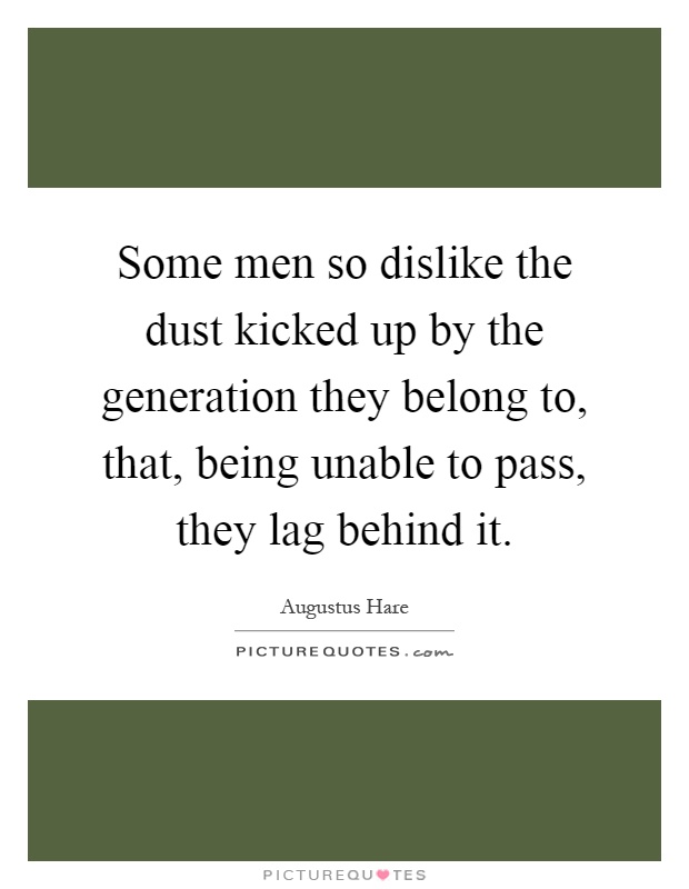 Some men so dislike the dust kicked up by the generation they belong to, that, being unable to pass, they lag behind it Picture Quote #1