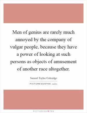 Men of genius are rarely much annoyed by the company of vulgar people, because they have a power of looking at such persons as objects of amusement of another race altogether Picture Quote #1
