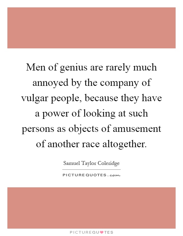 Men of genius are rarely much annoyed by the company of vulgar people, because they have a power of looking at such persons as objects of amusement of another race altogether Picture Quote #1