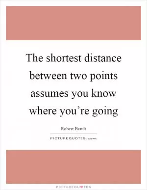 The shortest distance between two points assumes you know where you’re going Picture Quote #1