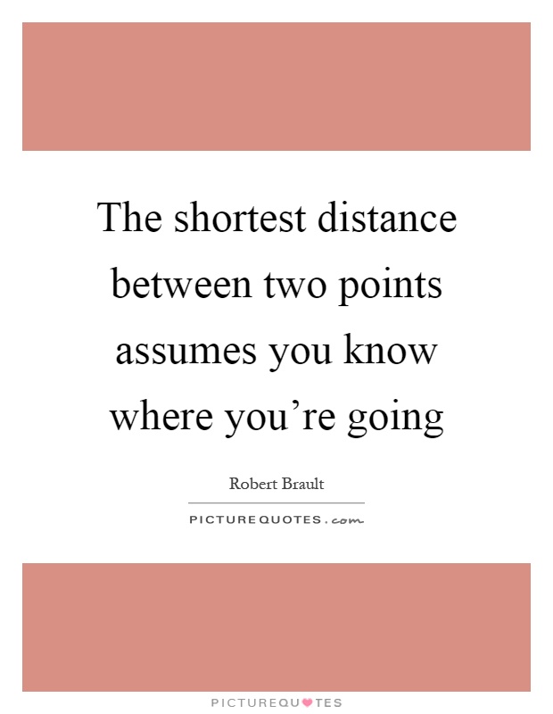 The shortest distance between two points assumes you know where you're going Picture Quote #1