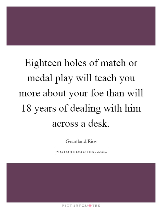 Eighteen holes of match or medal play will teach you more about your foe than will 18 years of dealing with him across a desk Picture Quote #1