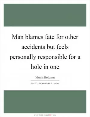 Man blames fate for other accidents but feels personally responsible for a hole in one Picture Quote #1