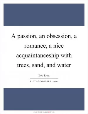 A passion, an obsession, a romance, a nice acquaintanceship with trees, sand, and water Picture Quote #1