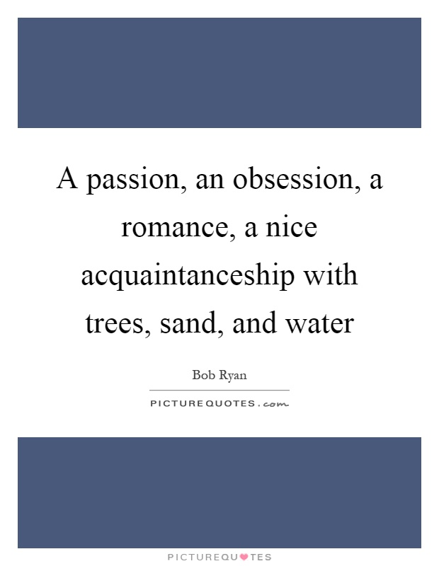 A passion, an obsession, a romance, a nice acquaintanceship with trees, sand, and water Picture Quote #1