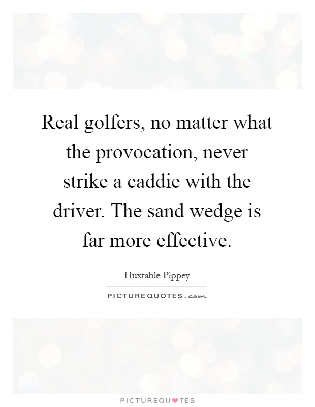 Real golfers, no matter what the provocation, never strike a caddie with the driver. The sand wedge is far more effective Picture Quote #1