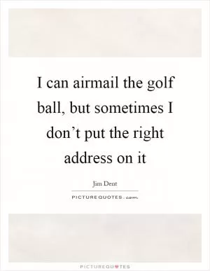 I can airmail the golf ball, but sometimes I don’t put the right address on it Picture Quote #1