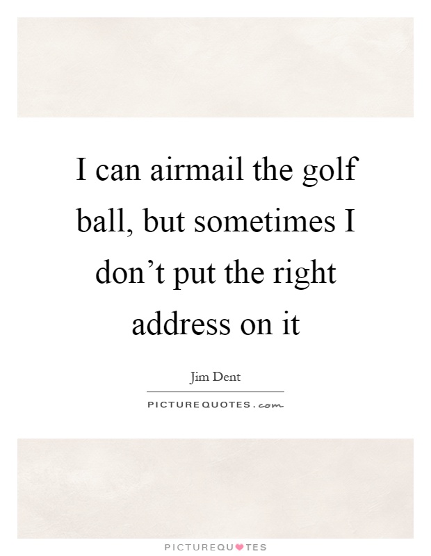 I can airmail the golf ball, but sometimes I don't put the right address on it Picture Quote #1