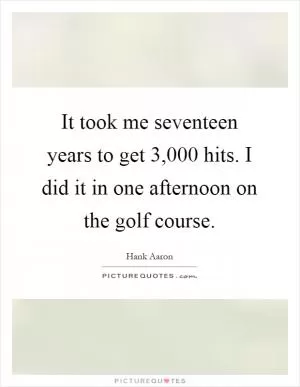 It took me seventeen years to get 3,000 hits. I did it in one afternoon on the golf course Picture Quote #1