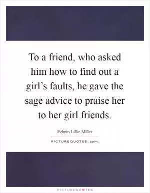 To a friend, who asked him how to find out a girl’s faults, he gave the sage advice to praise her to her girl friends Picture Quote #1