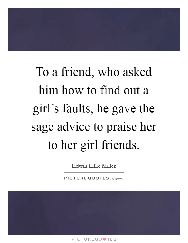 To a friend, who asked him how to find out a girl's faults, he gave the sage advice to praise her to her girl friends Picture Quote #1