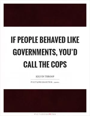If people behaved like governments, you’d call the cops Picture Quote #1