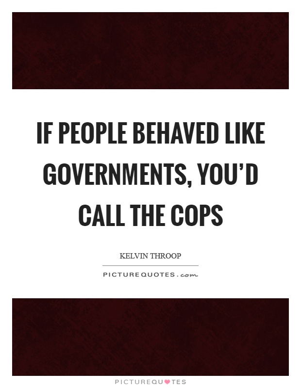 If people behaved like governments, you'd call the cops Picture Quote #1