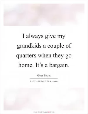 I always give my grandkids a couple of quarters when they go home. It’s a bargain Picture Quote #1