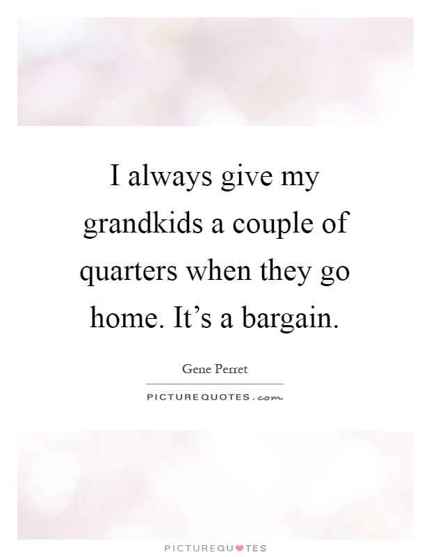 I always give my grandkids a couple of quarters when they go home. It's a bargain Picture Quote #1
