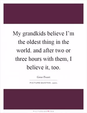 My grandkids believe I’m the oldest thing in the world. and after two or three hours with them, I believe it, too Picture Quote #1